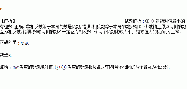 下列说法正确的是 .①是绝对值最小的有理数, ②相反数等于本身的数是负数,③数轴上原点两侧的数互为相反数, ④两个负数比较大小.绝对值大的反而小A. ①② B 