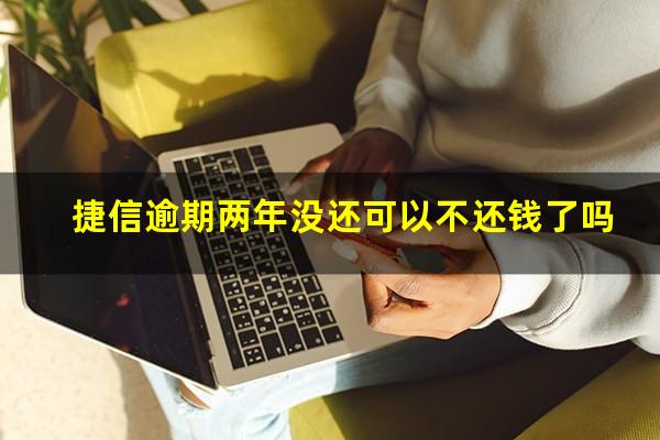 捷信逾期两年没还可以不还钱了吗