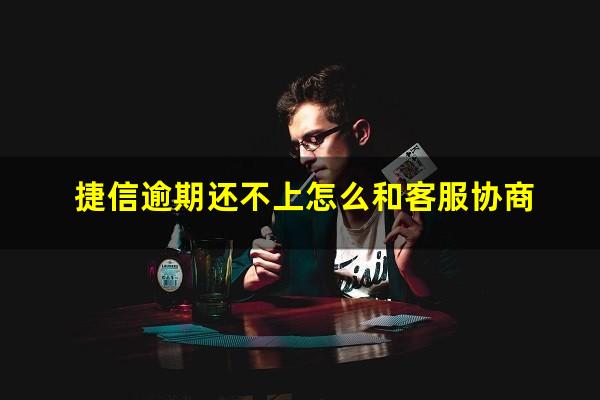 捷信逾期还不上怎么和客服协商