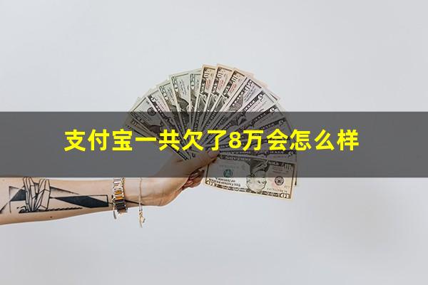 支付宝一共欠了8万会怎么样